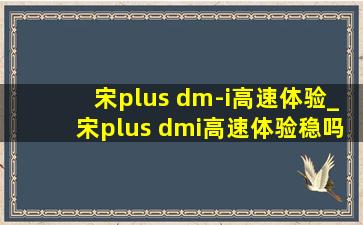 宋plus dm-i高速体验_宋plus dmi高速体验稳吗